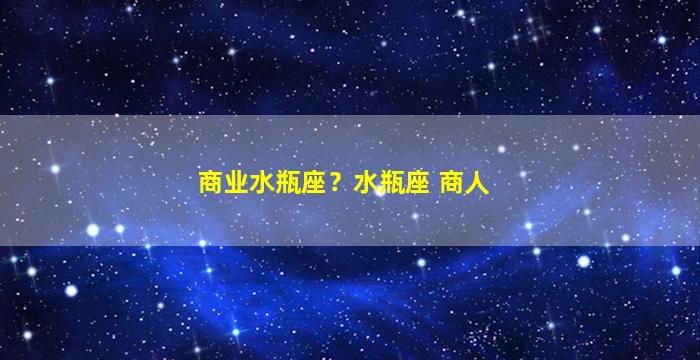 商业水瓶座？水瓶座 商人